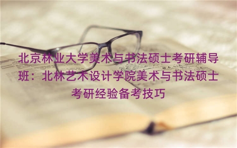 北京林业大学美术与书法硕士考研辅导班：北林艺术设计学院美术与书法硕士考研经验备考技巧