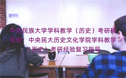 中央民族大学学科教学(历史)考研辅导班:中央民大历史文化学院学科教学(历史)考研经验复习指导 中央民族大学学科教学(历史)考研辅导班:中央民大历史文化学院学科教学(历史)考研经验复习指导