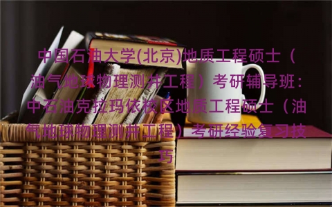 中国石油大学(北京)地质工程硕士（油气地球物理测井工程）考研辅导班：中石油克拉玛依校区地质工程硕士（油气地球物理测井工程）考研经验复习技巧