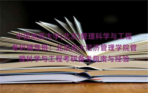 中国地质大学(北京)管理科学与工程考研辅导班:北京地大经济管理学院管理科学与工程考研备考指南与经验 中国地质大学(北京)管理科学与工程考研辅导班:北京地大经济管理学院管理科学与工程考研备考指南与经验