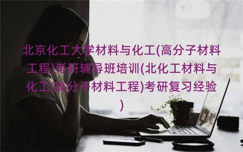 北京化工大学材料与化工(高分子材料工程)考研辅导班培训(北化工材料与化工(高分子材料工程)考研复习经验) 北京化工大学材料与化工(高分子材料工程)考研辅导班培训(北化工材料与化工(高分子材料工程)考研复习经验)