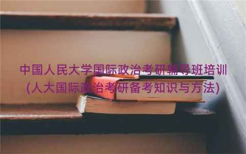 中国人民大学国际政治考研辅导班培训(人大国际政治考研备考知识与方法)