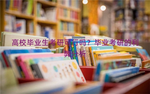 高校毕业生考研可行吗？毕业考研的利弊分析