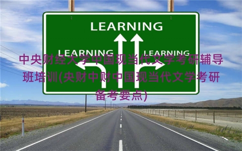 中央财经大学中国现当代文学考研辅导班培训(央财中财中国现当代文学考研备考要点)