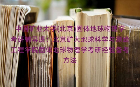 中国矿业大学(北京)固体地球物理学考研辅导班：北京矿大地球科学与测绘工程学院固体地球物理学考研经验备考方法