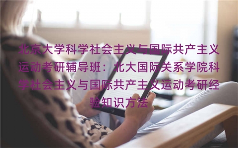 北京大学科学社会主义与国际共产主义运动考研辅导班:北大国际关系学院科学社会主义与国际共产主义运动考研经验知识方法 北京大学科学社会主义与国际共产主义运动考研辅导班:北大国际关系学院科学社会主义与国际共产主义运动考研经验知识方法