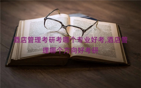 酒店管理考研考哪个专业好考,酒店管理哪个方向好考研