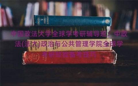 中国政法大学全球学考研辅导班：中政法(法大)政治与公共管理学院全球学考研经验备考技巧
