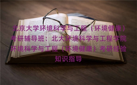 北京大学环境科学与工程(环境健康)考研辅导班:北大环境科学与工程学院环境科学与工程(环境健康)考研经验知识指导 北京大学环境科学与工程(环境健康)考研辅导班:北大环境科学与工程学院环境科学与工程(环境健康)考研经验知识指导