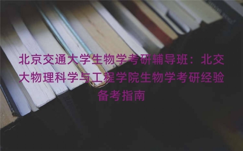 北京交通大学生物学考研辅导班：北交大物理科学与工程学院生物学考研经验备考指南