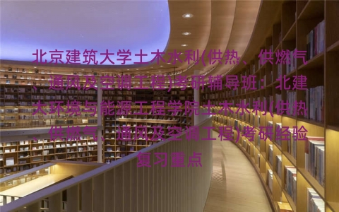 北京建筑大学土木水利(供热、供燃气、通风及空调工程)考研辅导班:北建大环境与能源工程学院土木水利(供热、供燃气、通风及空调工程)考研经验复习重点 北京建筑大学土木水利(供热、供燃气、通风及空调工程)考研辅导班:北建大环境与能源工程学院土木水利(供热、供燃气、通风及空调工程)考研经验复习重点