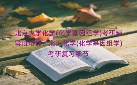 北京大学化学(化学基因组学)考研辅导班培训：北大化学(化学基因组学)考研复习细节