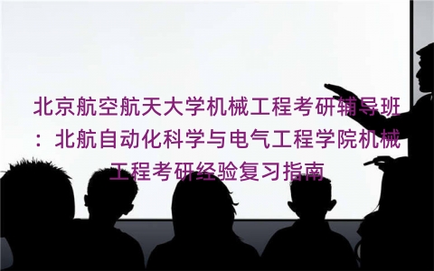 北京航空航天大学机械工程考研辅导班:北航自动化科学与电气工程学院机械工程考研经验复习指南 北京航空航天大学机械工程考研辅导班:北航自动化科学与电气工程学院机械工程考研经验复习指南