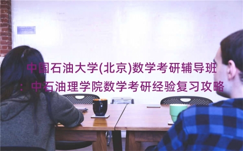 中国石油大学(北京)数学考研辅导班：中石油理学院数学考研经验复习攻略