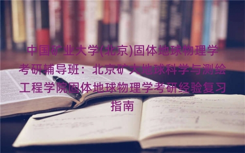 中国矿业大学(北京)固体地球物理学考研辅导班:北京矿大地球科学与测绘工程学院固体地球物理学考研经验复习指南 中国矿业大学(北京)固体地球物理学考研辅导班:北京矿大地球科学与测绘工程学院固体地球物理学考研经验复习指南