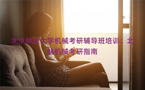北京林业大学机械考研辅导班培训：北林机械考研指南