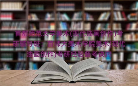 首都师范大学美术(现代油画创作)考研辅导班：首师大美术学院美术(现代油画创作)考研经验备考诀窍