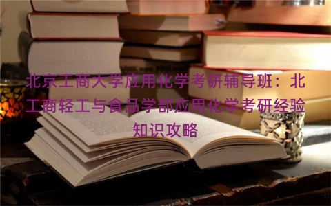 北京工商大学应用化学考研辅导班：北工商轻工与食品学部应用化学考研经验知识攻略