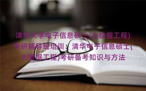 清华大学电子信息硕士(大数据工程)考研辅导班培训:清华电子信息硕士(大数据工程)考研备考知识与方法 清华大学电子信息硕士(大数据工程)考研辅导班培训:清华电子信息硕士(大数据工程)考研备考知识与方法