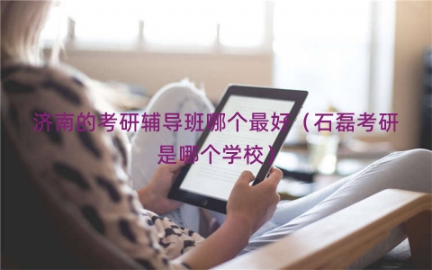 济南的考研辅导班哪个最好（石磊考研是哪个学校）