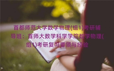 首都师范大学数学物理(组1)考研辅导班:首师大数学科学学院数学物理(组1)考研复习要领与经验 首都师范大学数学物理(组1)考研辅导班:首师大数学科学学院数学物理(组1)考研复习要领与经验