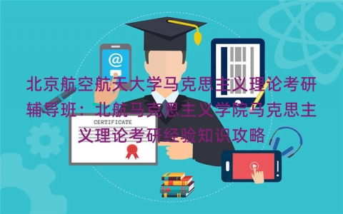 北京航空航天大学马克思主义理论考研辅导班：北航马克思主义学院马克思主义理论考研经验知识攻略