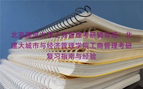 北京建筑大学工商管理考研辅导班：北建大城市与经济管理学院工商管理考研复习指南与经验