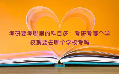 考研要考哪里的科目多：考研考哪个学校就要去哪个学校考吗