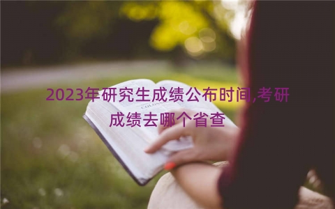 2023年研究生成绩公布时间,考研成绩去哪个省查