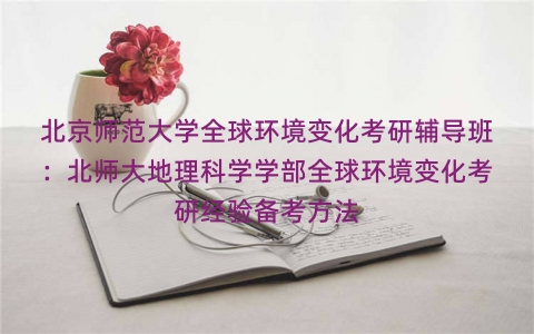 北京师范大学全球环境变化考研辅导班：北师大地理科学学部全球环境变化考研经验备考方法