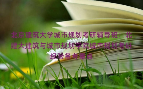 北京建筑大学城市规划考研辅导班：北建大建筑与城市规划学院城市规划考研经验备考重点