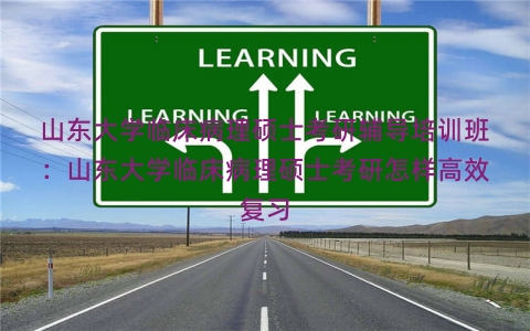 山东大学临床病理硕士考研辅导培训班：山东大学临床病理硕士考研怎样高效复习