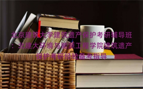 北京建筑大学建筑遗产保护考研辅导班：北建大环境与能源工程学院建筑遗产保护考研经验备考指导
