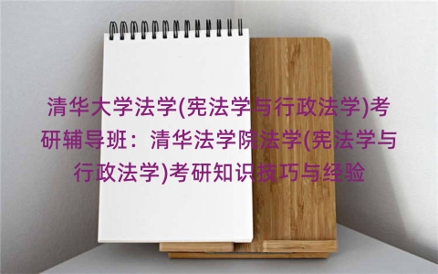 清华大学法学(宪法学与行政法学)考研辅导班:清华法学院法学(宪法学与行政法学)考研知识技巧与经验 清华大学法学(宪法学与行政法学)考研辅导班:清华法学院法学(宪法学与行政法学)考研知识技巧与经验