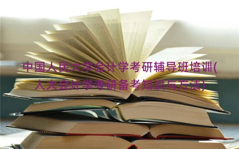 中国人民大学会计学考研辅导班培训(人大会计学考研备考知识与方法)