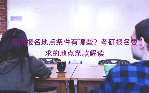 考研报名地点条件有哪些？考研报名要求的地点条款解读