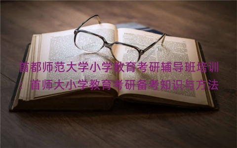 首都师范大学小学教育考研辅导班培训：首师大小学教育考研备考知识与方法