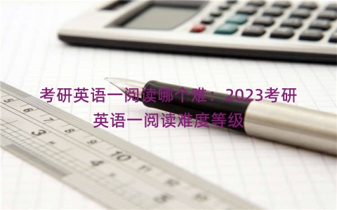 考研英语一阅读哪个难：2023考研英语一阅读难度等级