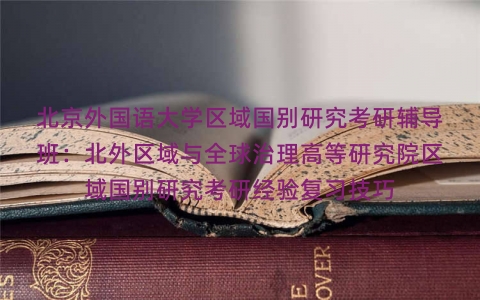北京外国语大学区域国别研究考研辅导班：北外区域与全球治理高等研究院区域国别研究考研经验复习技巧
