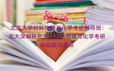 北京大学材料物理与化学考研辅导班：北大深圳研究生院材料物理与化学考研经验复习重点