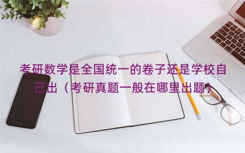 考研数学是全国统一的卷子还是学校自己出（考研真题一般在哪里出题）