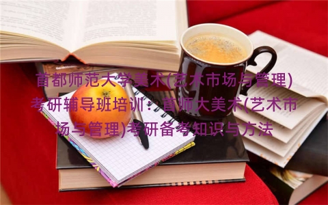 首都师范大学美术(艺术市场与管理)考研辅导班培训：首师大美术(艺术市场与管理)考研备考知识与方法