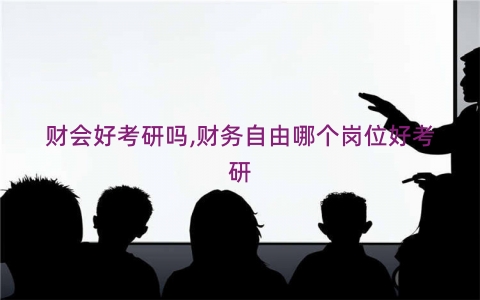 财会好考研吗,财务自由哪个岗位好考研