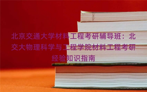 北京交通大学材料工程考研辅导班：北交大物理科学与工程学院材料工程考研经验知识指南