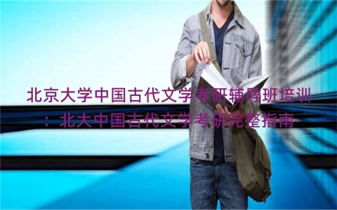 北京大学中国古代文学考研辅导班培训：北大中国古代文学考研完整指南