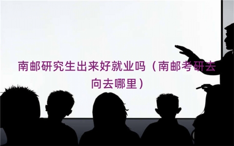 南邮研究生出来好就业吗（南邮考研去向去哪里）