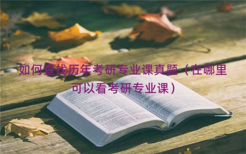 如何查找历年考研专业课真题（在哪里可以看考研专业课）