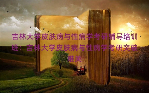 吉林大学皮肤病与性病学考研辅导培训班：吉林大学皮肤病与性病学考研突破难关