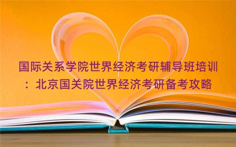 国际关系学院世界经济考研辅导班培训：北京国关院世界经济考研备考攻略