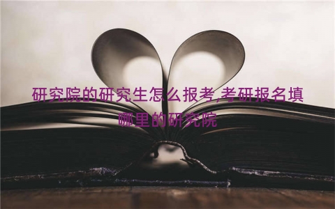 研究院的研究生怎么报考,考研报名填哪里的研究院